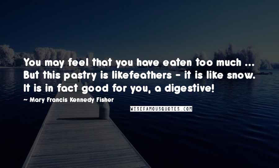 Mary Francis Kennedy Fisher Quotes: You may feel that you have eaten too much ... But this pastry is likefeathers - it is like snow. It is in fact good for you, a digestive!