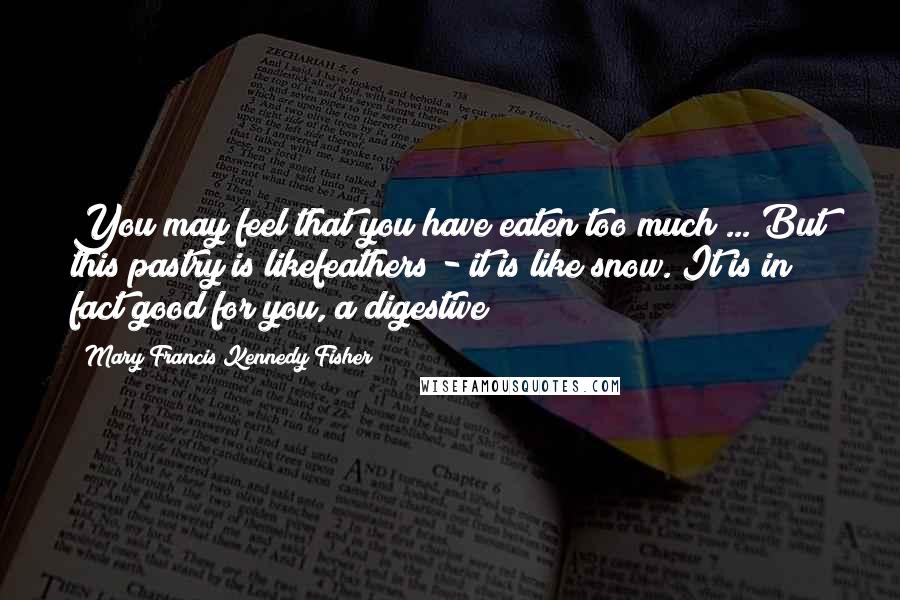 Mary Francis Kennedy Fisher Quotes: You may feel that you have eaten too much ... But this pastry is likefeathers - it is like snow. It is in fact good for you, a digestive!