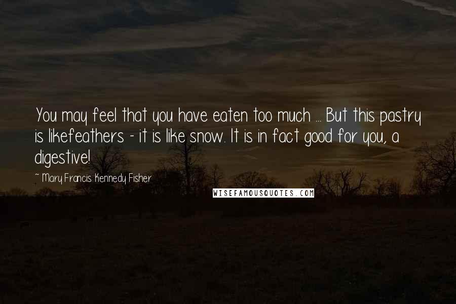 Mary Francis Kennedy Fisher Quotes: You may feel that you have eaten too much ... But this pastry is likefeathers - it is like snow. It is in fact good for you, a digestive!