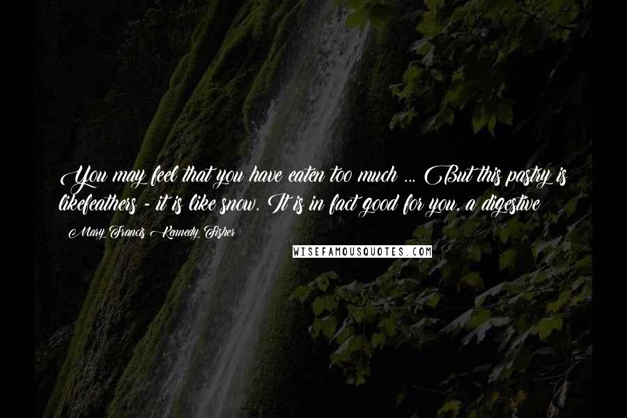 Mary Francis Kennedy Fisher Quotes: You may feel that you have eaten too much ... But this pastry is likefeathers - it is like snow. It is in fact good for you, a digestive!