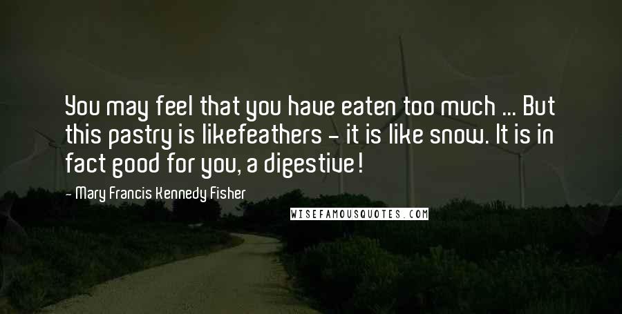 Mary Francis Kennedy Fisher Quotes: You may feel that you have eaten too much ... But this pastry is likefeathers - it is like snow. It is in fact good for you, a digestive!