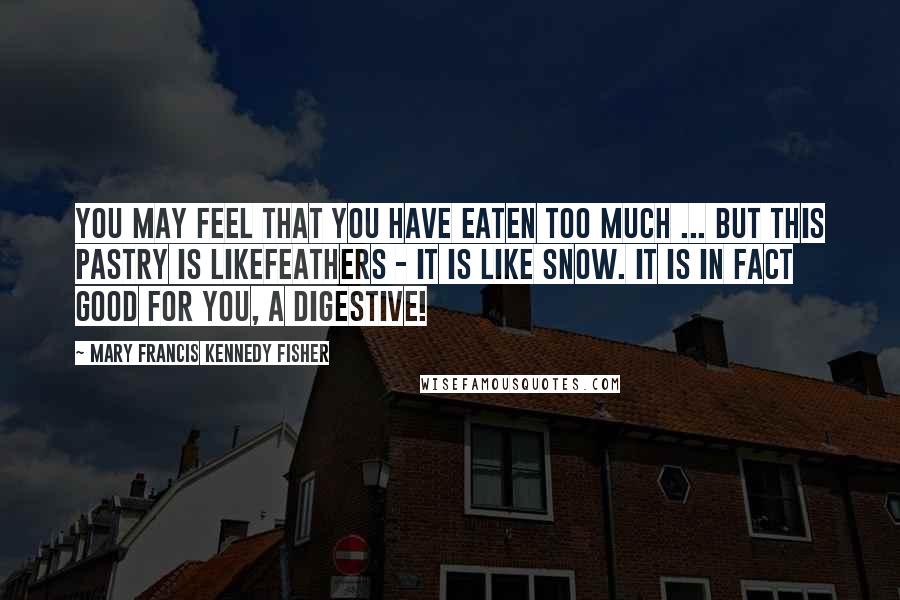 Mary Francis Kennedy Fisher Quotes: You may feel that you have eaten too much ... But this pastry is likefeathers - it is like snow. It is in fact good for you, a digestive!