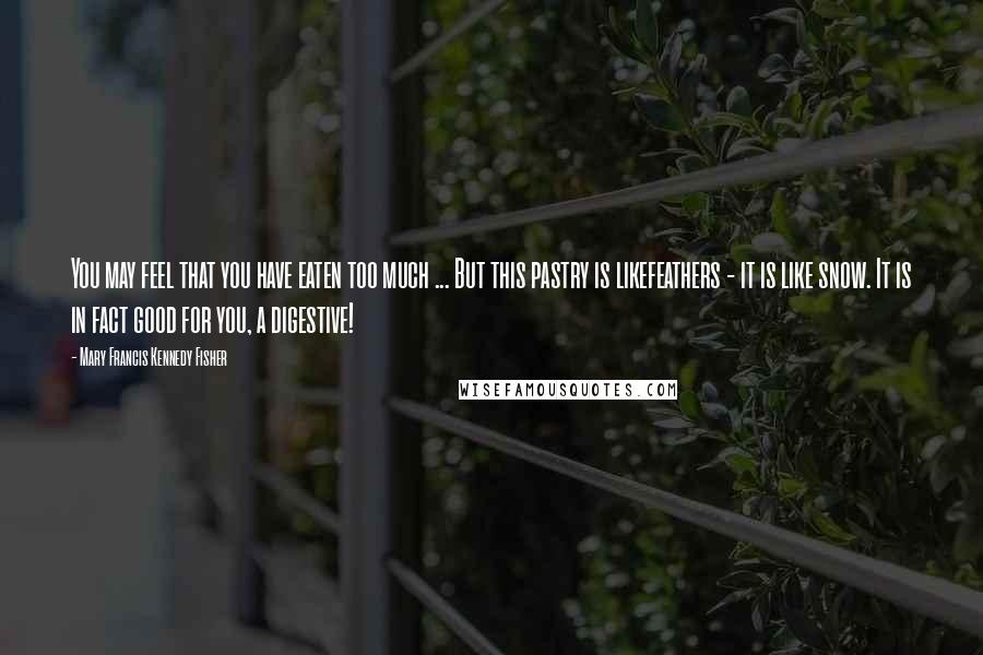 Mary Francis Kennedy Fisher Quotes: You may feel that you have eaten too much ... But this pastry is likefeathers - it is like snow. It is in fact good for you, a digestive!