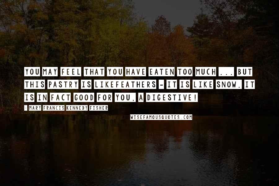 Mary Francis Kennedy Fisher Quotes: You may feel that you have eaten too much ... But this pastry is likefeathers - it is like snow. It is in fact good for you, a digestive!