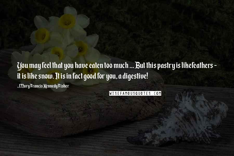 Mary Francis Kennedy Fisher Quotes: You may feel that you have eaten too much ... But this pastry is likefeathers - it is like snow. It is in fact good for you, a digestive!