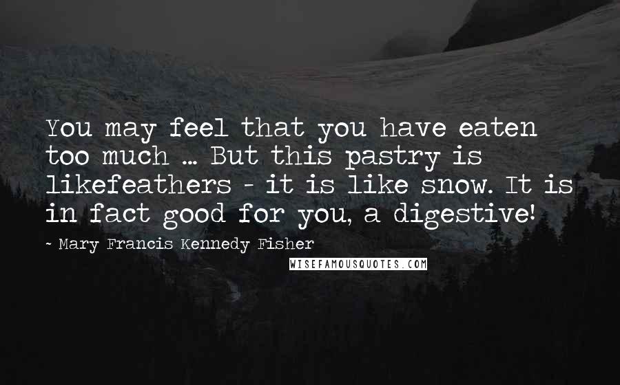 Mary Francis Kennedy Fisher Quotes: You may feel that you have eaten too much ... But this pastry is likefeathers - it is like snow. It is in fact good for you, a digestive!