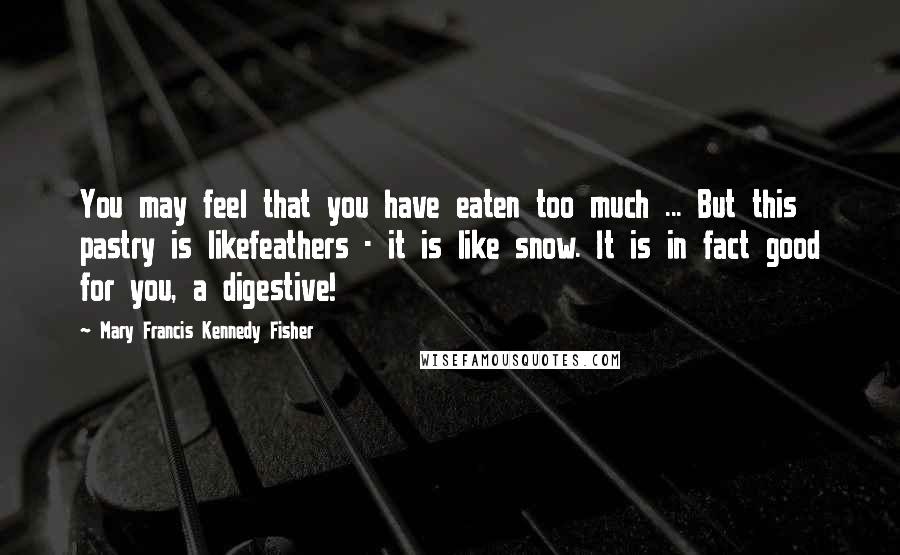 Mary Francis Kennedy Fisher Quotes: You may feel that you have eaten too much ... But this pastry is likefeathers - it is like snow. It is in fact good for you, a digestive!
