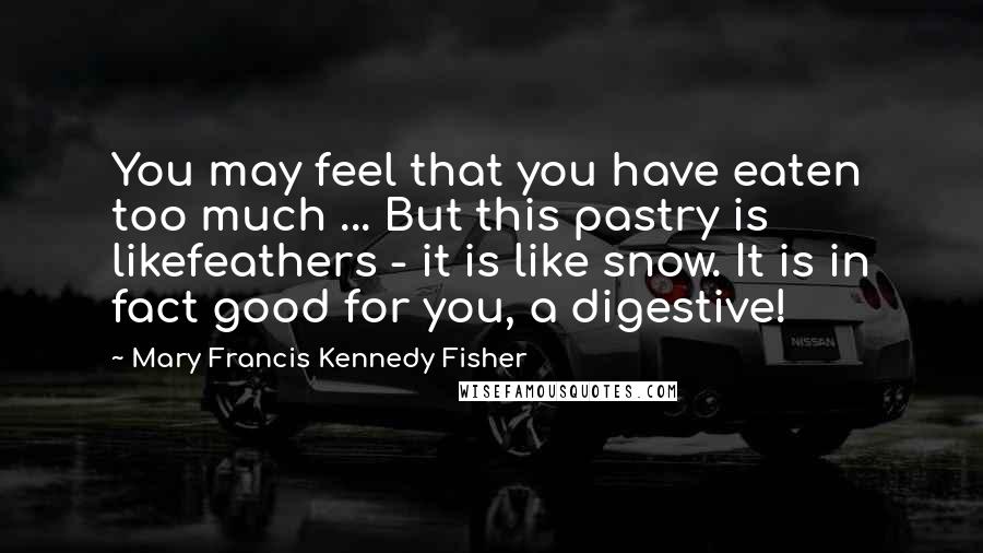 Mary Francis Kennedy Fisher Quotes: You may feel that you have eaten too much ... But this pastry is likefeathers - it is like snow. It is in fact good for you, a digestive!