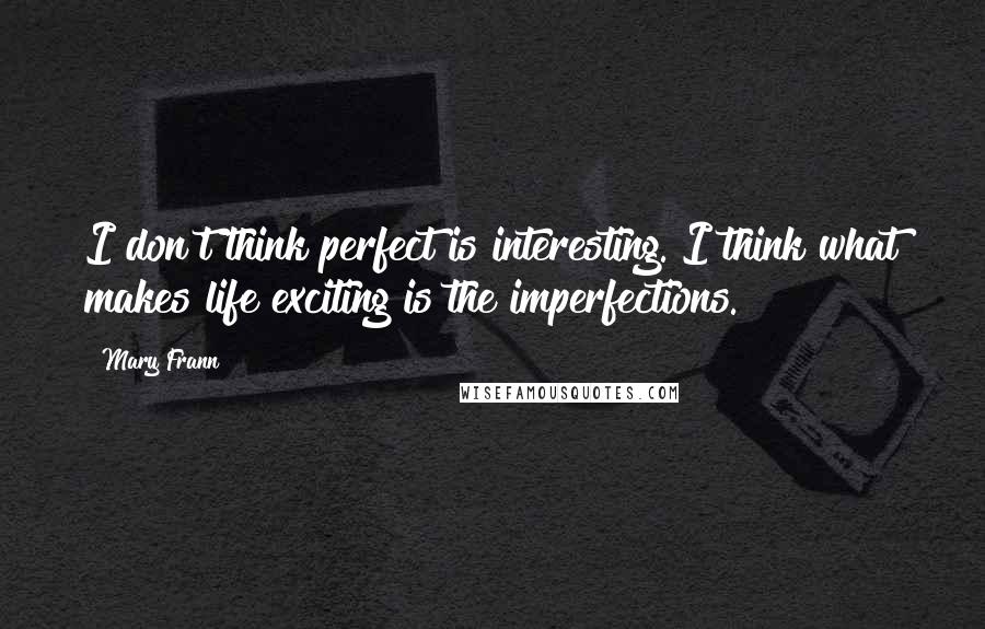 Mary Frann Quotes: I don't think perfect is interesting. I think what makes life exciting is the imperfections.