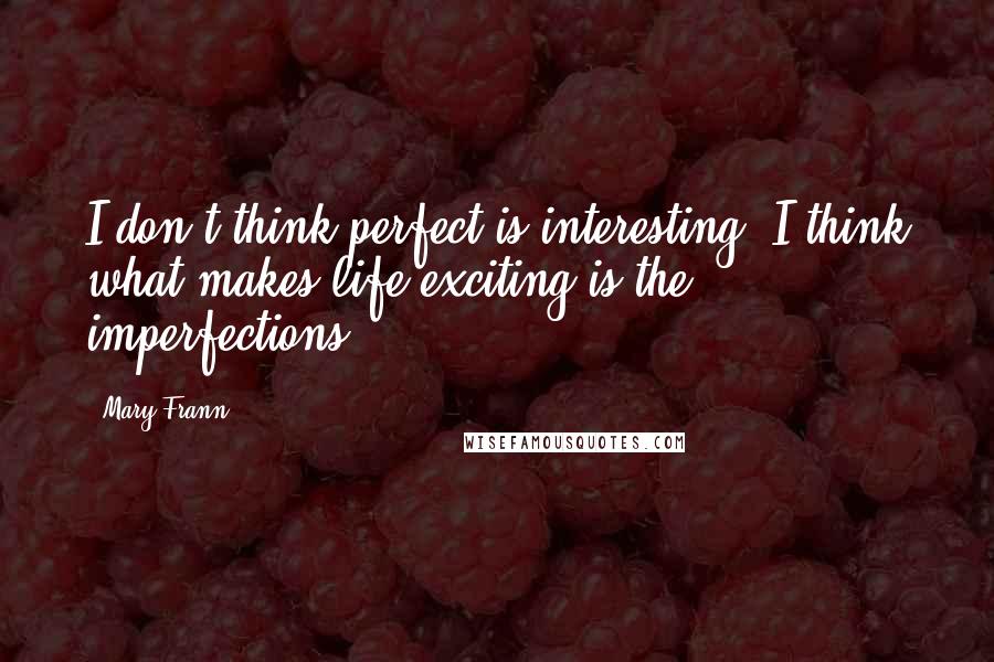 Mary Frann Quotes: I don't think perfect is interesting. I think what makes life exciting is the imperfections.