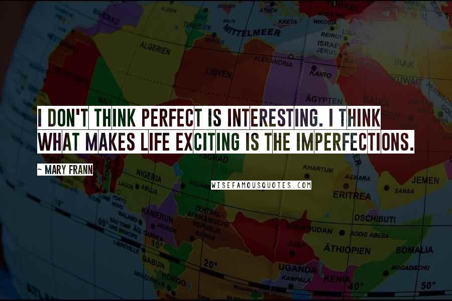 Mary Frann Quotes: I don't think perfect is interesting. I think what makes life exciting is the imperfections.