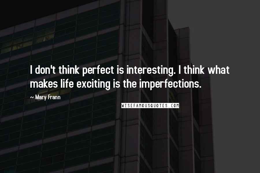 Mary Frann Quotes: I don't think perfect is interesting. I think what makes life exciting is the imperfections.