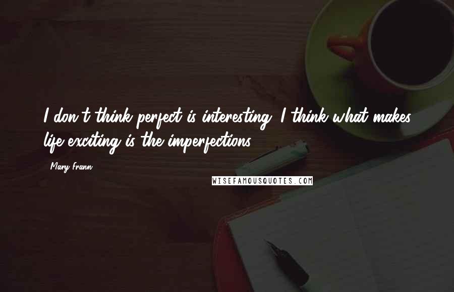 Mary Frann Quotes: I don't think perfect is interesting. I think what makes life exciting is the imperfections.