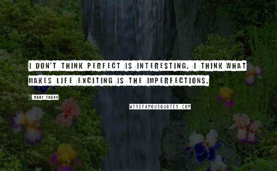 Mary Frann Quotes: I don't think perfect is interesting. I think what makes life exciting is the imperfections.