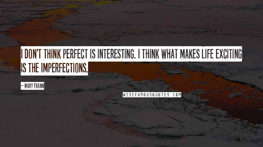 Mary Frann Quotes: I don't think perfect is interesting. I think what makes life exciting is the imperfections.