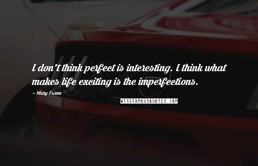 Mary Frann Quotes: I don't think perfect is interesting. I think what makes life exciting is the imperfections.