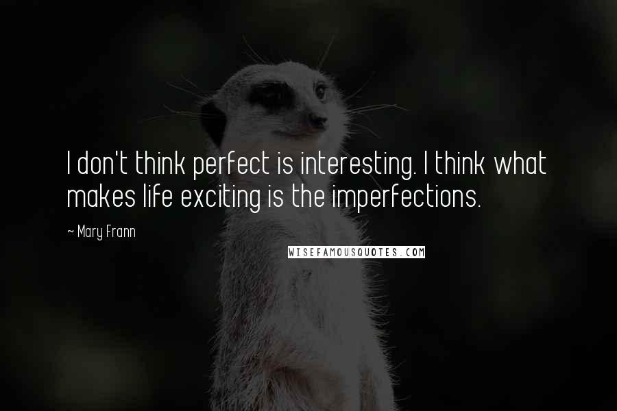 Mary Frann Quotes: I don't think perfect is interesting. I think what makes life exciting is the imperfections.