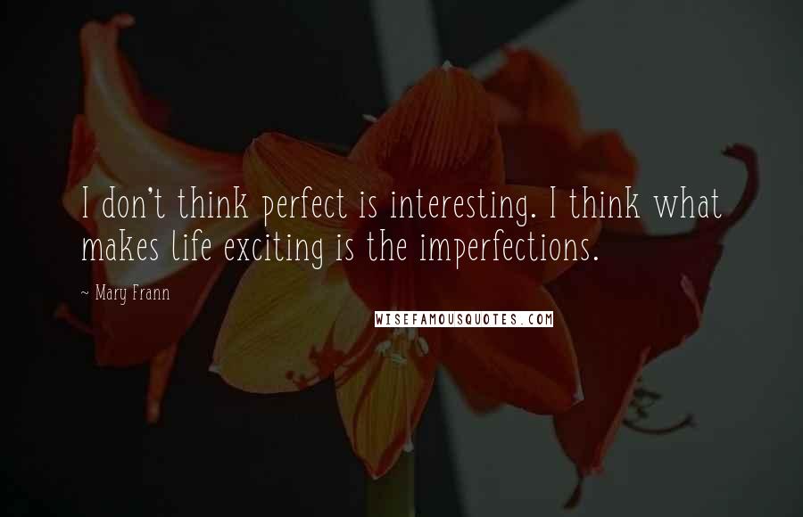 Mary Frann Quotes: I don't think perfect is interesting. I think what makes life exciting is the imperfections.