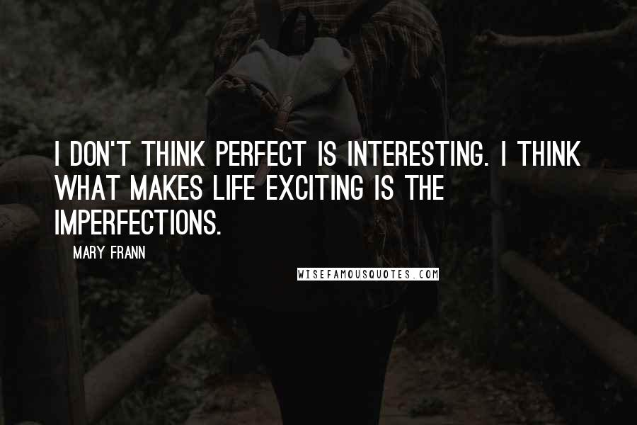 Mary Frann Quotes: I don't think perfect is interesting. I think what makes life exciting is the imperfections.