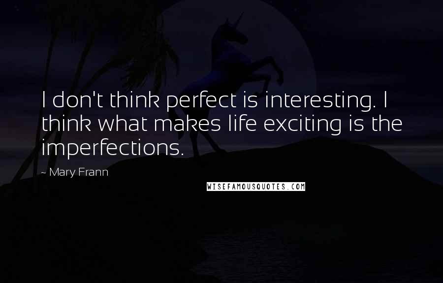 Mary Frann Quotes: I don't think perfect is interesting. I think what makes life exciting is the imperfections.