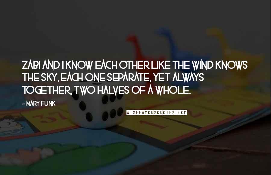 Mary Funk Quotes: Zabi and I know each other like the wind knows the sky, each one separate, yet always together, two halves of a whole.