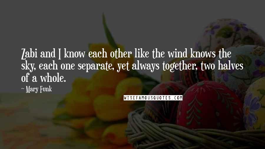 Mary Funk Quotes: Zabi and I know each other like the wind knows the sky, each one separate, yet always together, two halves of a whole.