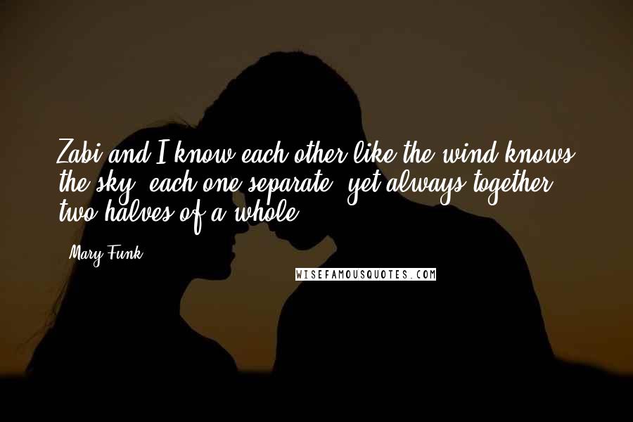 Mary Funk Quotes: Zabi and I know each other like the wind knows the sky, each one separate, yet always together, two halves of a whole.