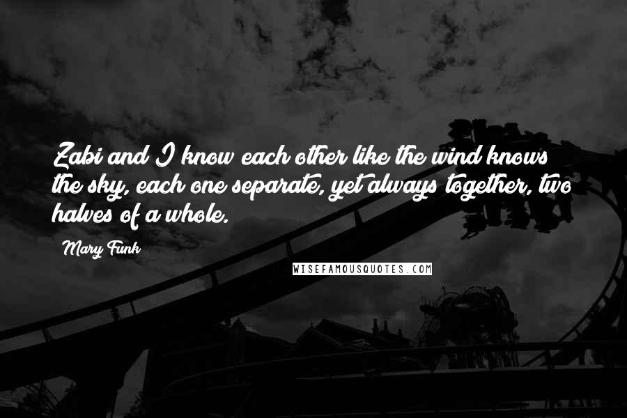 Mary Funk Quotes: Zabi and I know each other like the wind knows the sky, each one separate, yet always together, two halves of a whole.