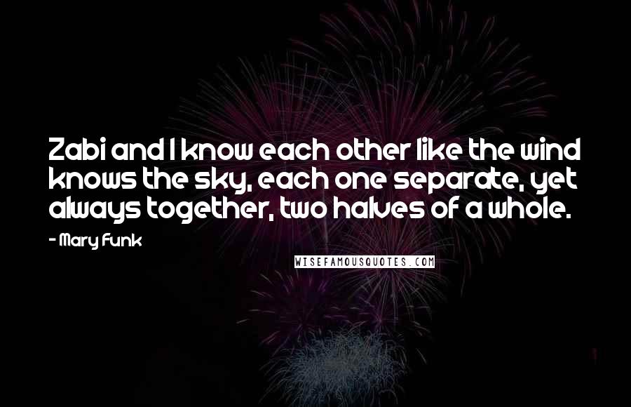 Mary Funk Quotes: Zabi and I know each other like the wind knows the sky, each one separate, yet always together, two halves of a whole.