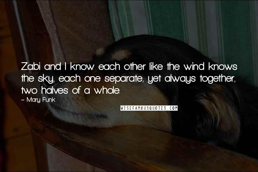 Mary Funk Quotes: Zabi and I know each other like the wind knows the sky, each one separate, yet always together, two halves of a whole.