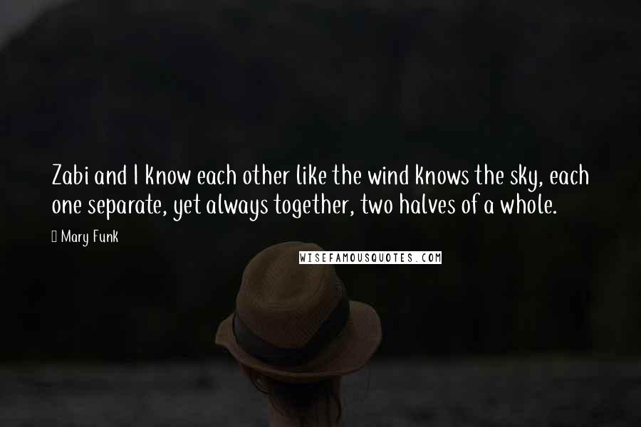 Mary Funk Quotes: Zabi and I know each other like the wind knows the sky, each one separate, yet always together, two halves of a whole.