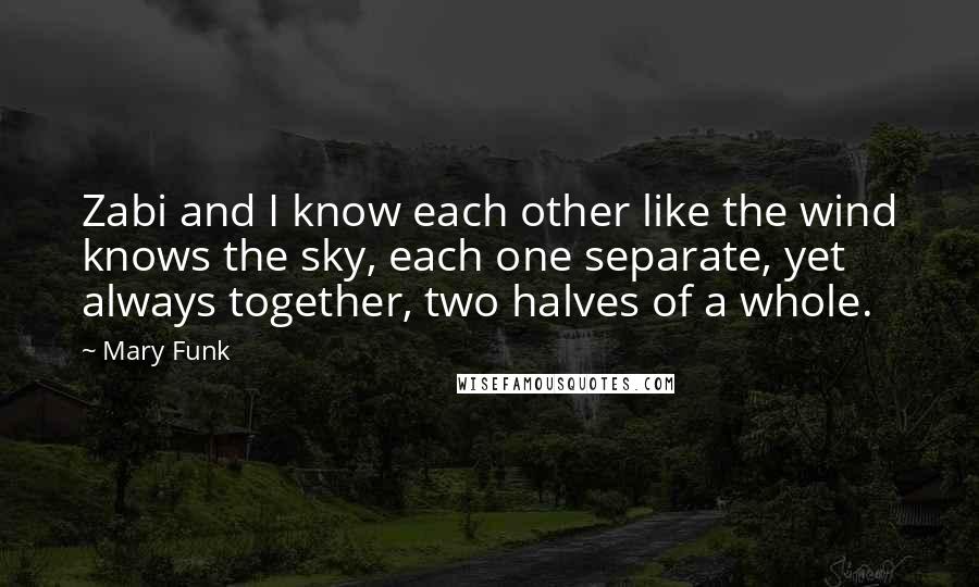 Mary Funk Quotes: Zabi and I know each other like the wind knows the sky, each one separate, yet always together, two halves of a whole.