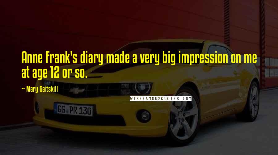 Mary Gaitskill Quotes: Anne Frank's diary made a very big impression on me at age 12 or so.