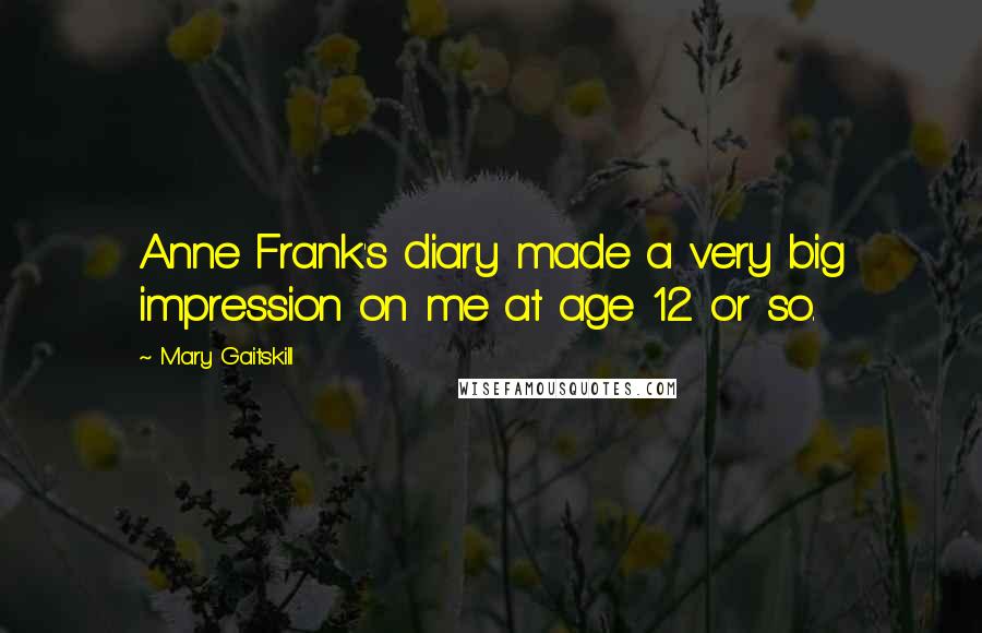Mary Gaitskill Quotes: Anne Frank's diary made a very big impression on me at age 12 or so.