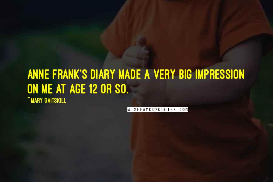Mary Gaitskill Quotes: Anne Frank's diary made a very big impression on me at age 12 or so.
