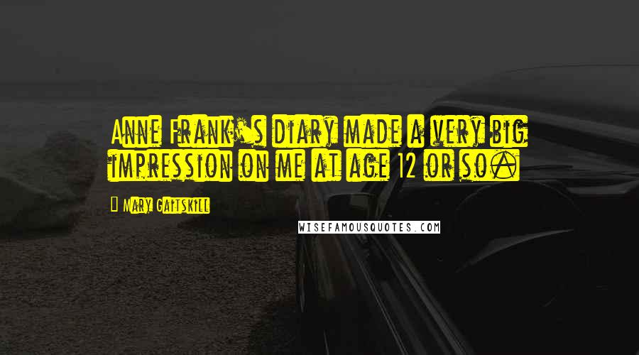 Mary Gaitskill Quotes: Anne Frank's diary made a very big impression on me at age 12 or so.