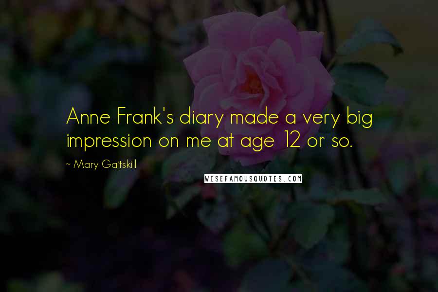 Mary Gaitskill Quotes: Anne Frank's diary made a very big impression on me at age 12 or so.