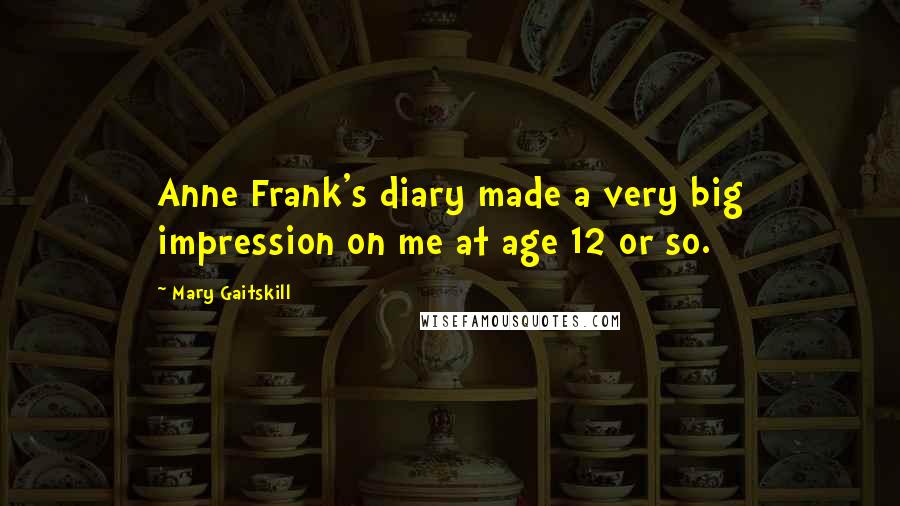 Mary Gaitskill Quotes: Anne Frank's diary made a very big impression on me at age 12 or so.
