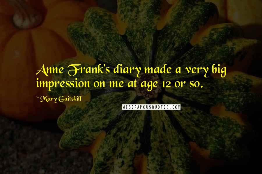 Mary Gaitskill Quotes: Anne Frank's diary made a very big impression on me at age 12 or so.