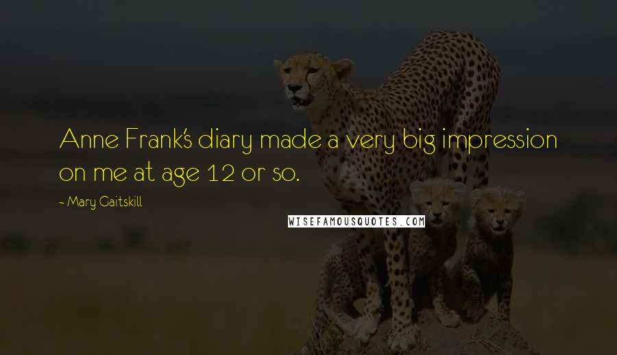 Mary Gaitskill Quotes: Anne Frank's diary made a very big impression on me at age 12 or so.