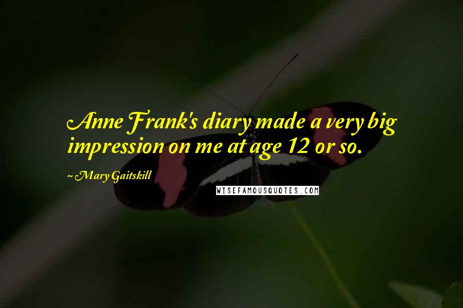 Mary Gaitskill Quotes: Anne Frank's diary made a very big impression on me at age 12 or so.