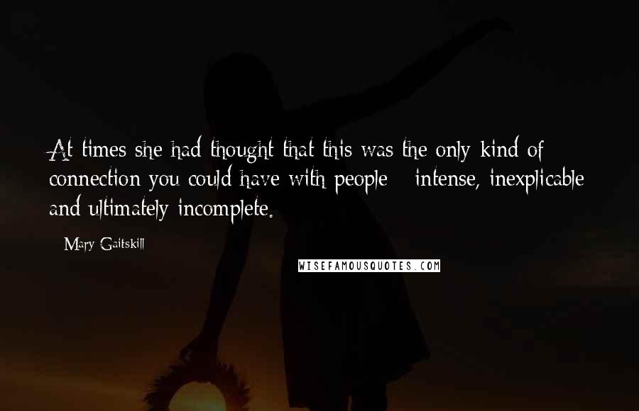 Mary Gaitskill Quotes: At times she had thought that this was the only kind of connection you could have with people - intense, inexplicable and ultimately incomplete.