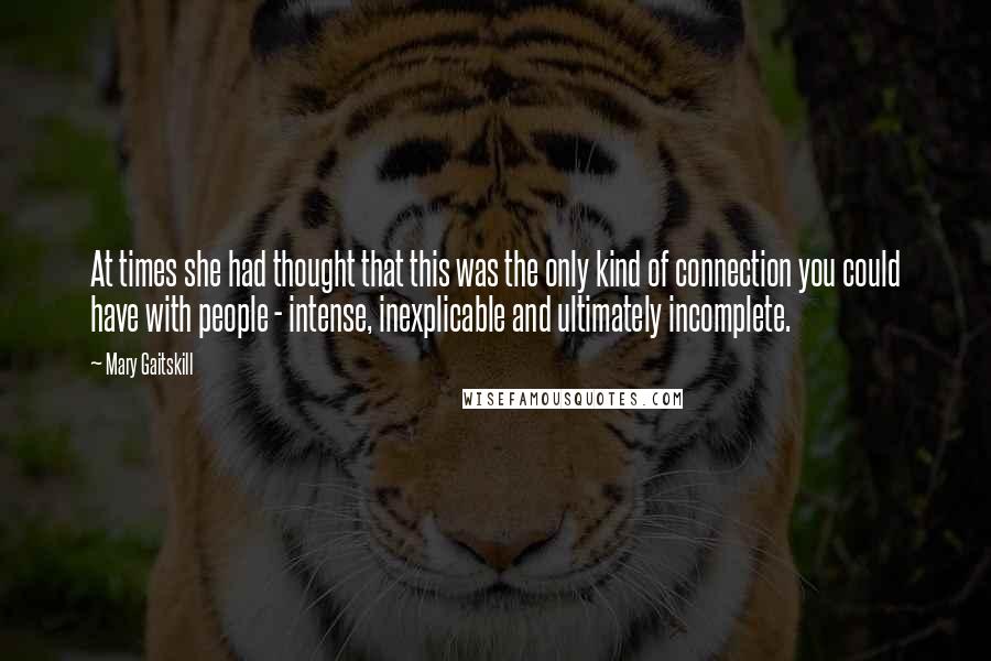 Mary Gaitskill Quotes: At times she had thought that this was the only kind of connection you could have with people - intense, inexplicable and ultimately incomplete.