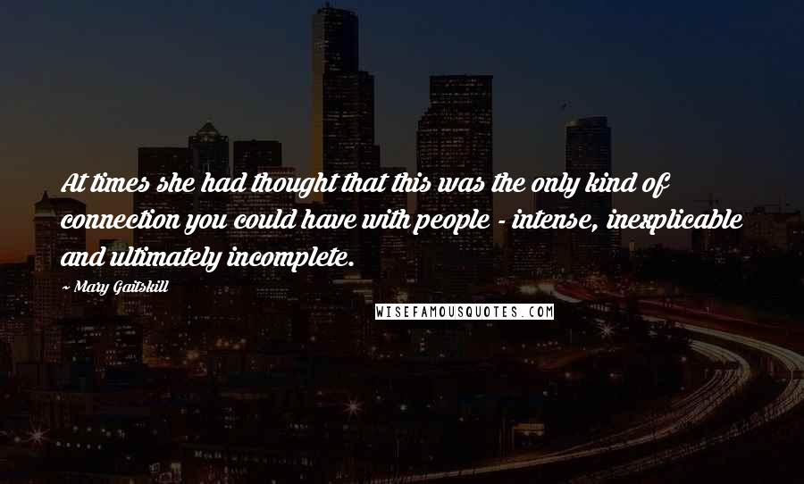 Mary Gaitskill Quotes: At times she had thought that this was the only kind of connection you could have with people - intense, inexplicable and ultimately incomplete.