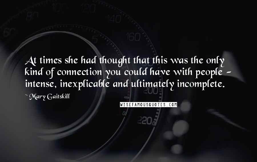 Mary Gaitskill Quotes: At times she had thought that this was the only kind of connection you could have with people - intense, inexplicable and ultimately incomplete.