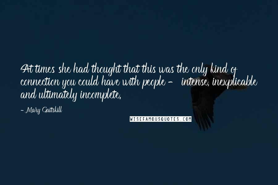 Mary Gaitskill Quotes: At times she had thought that this was the only kind of connection you could have with people - intense, inexplicable and ultimately incomplete.