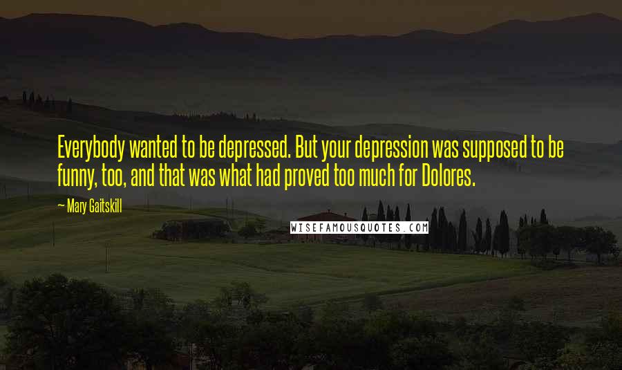 Mary Gaitskill Quotes: Everybody wanted to be depressed. But your depression was supposed to be funny, too, and that was what had proved too much for Dolores.