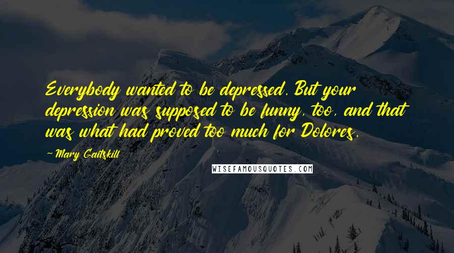 Mary Gaitskill Quotes: Everybody wanted to be depressed. But your depression was supposed to be funny, too, and that was what had proved too much for Dolores.