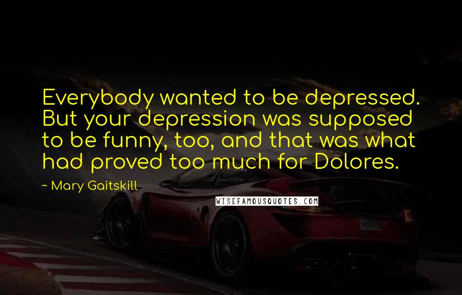 Mary Gaitskill Quotes: Everybody wanted to be depressed. But your depression was supposed to be funny, too, and that was what had proved too much for Dolores.