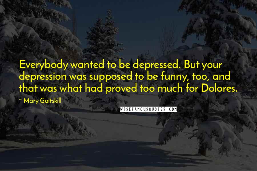 Mary Gaitskill Quotes: Everybody wanted to be depressed. But your depression was supposed to be funny, too, and that was what had proved too much for Dolores.